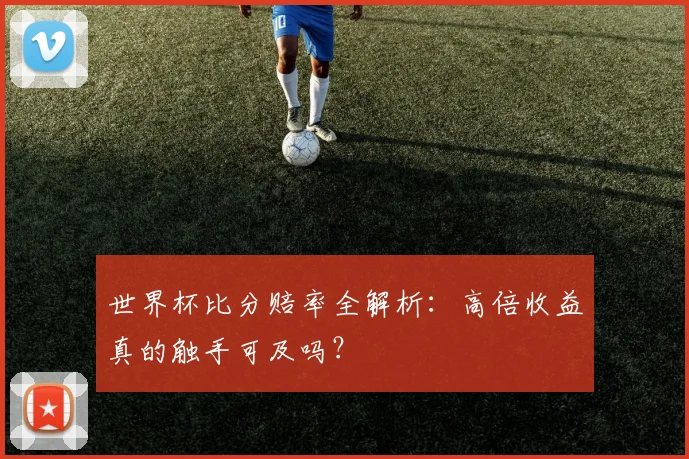世界杯比分赔率全解析:高倍收益真的触手可及吗?