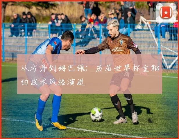 从方丹到姆巴佩：历届世界杯金靴的技术风格演进