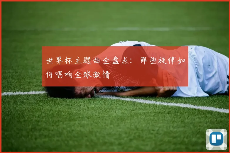 世界杯主题曲全盘点：那些旋律如何唱响全球激情