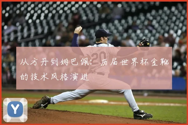 从方丹到姆巴佩：历届世界杯金靴的技术风格演进
