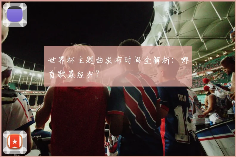 世界杯主题曲发布时间全解析：哪首歌最经典？