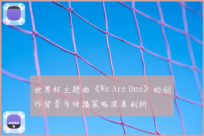 世界杯主题曲《We Are One》的创作背景与传播策略深度剖析