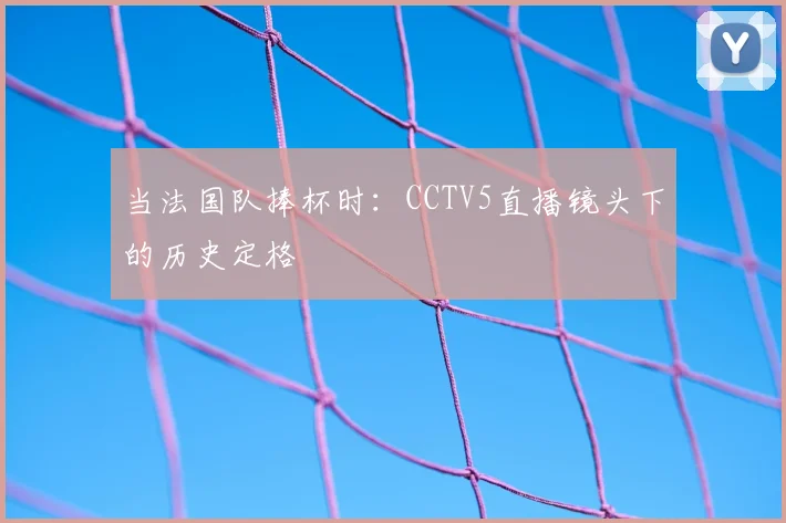 当法国队捧杯时:CCTV5直播镜头下的历史定格