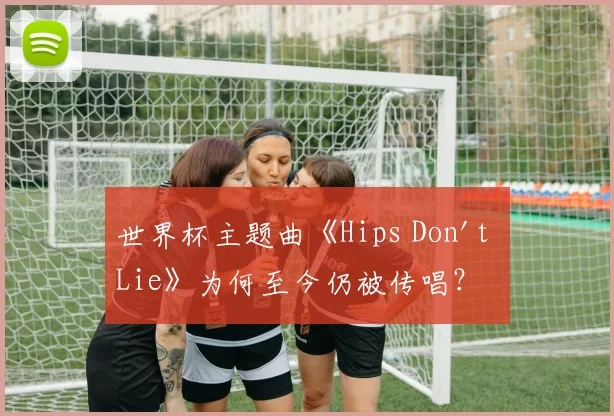 世界杯主题曲《Hips Don't Lie》为何至今仍被传唱？