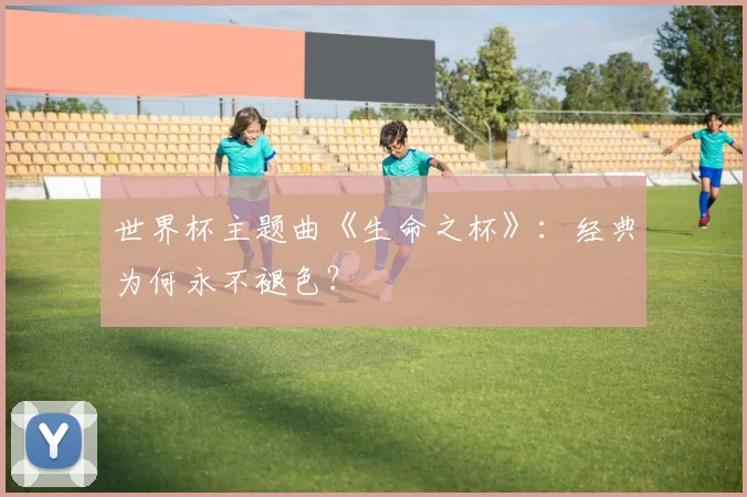 世界杯主题曲《生命之杯》：经典为何永不褪色？