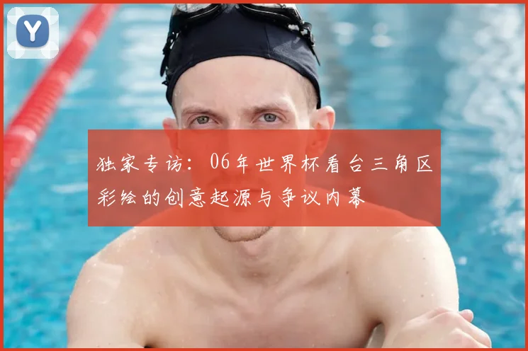 独家专访：06年世界杯看台三角区彩绘的创意起源与争议内幕
