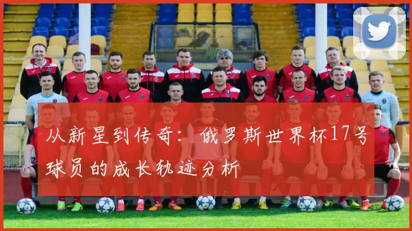 从新星到传奇：俄罗斯世界杯17号球员的成长轨迹分析