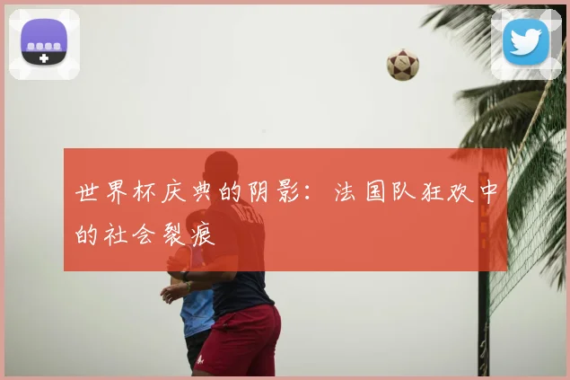 世界杯庆典的阴影：法国队狂欢中的社会裂痕