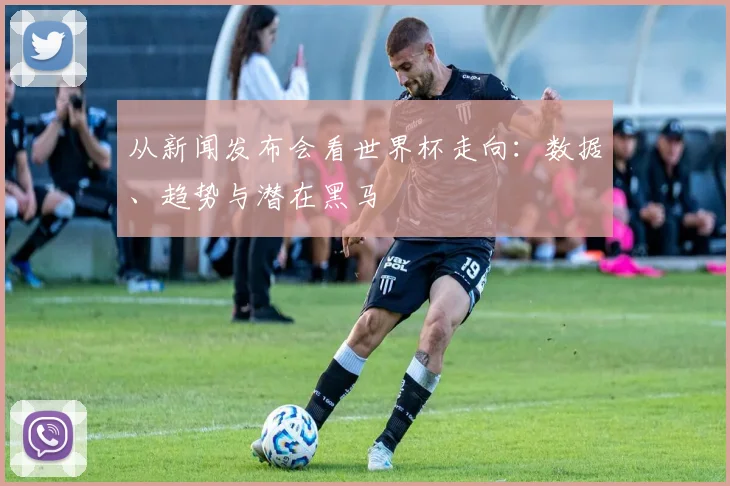 从新闻发布会看世界杯走向：数据、趋势与潜在黑马
