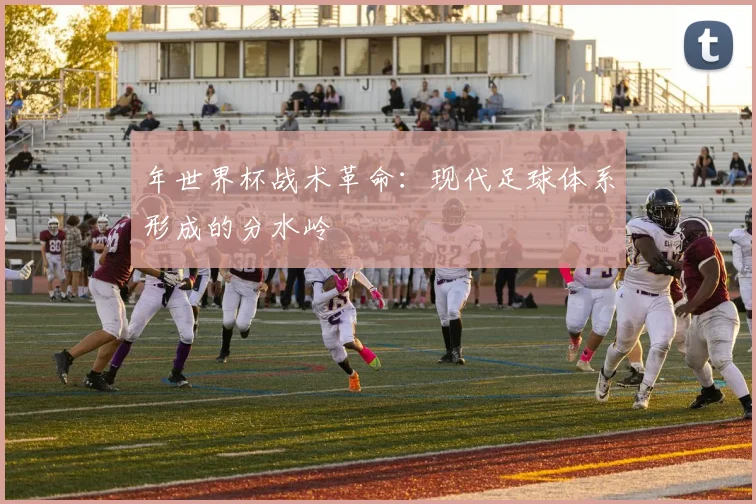 年世界杯战术革命:现代足球体系形成的分水岭