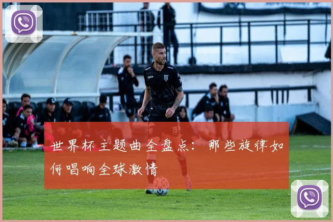 世界杯主题曲全盘点：那些旋律如何唱响全球激情
