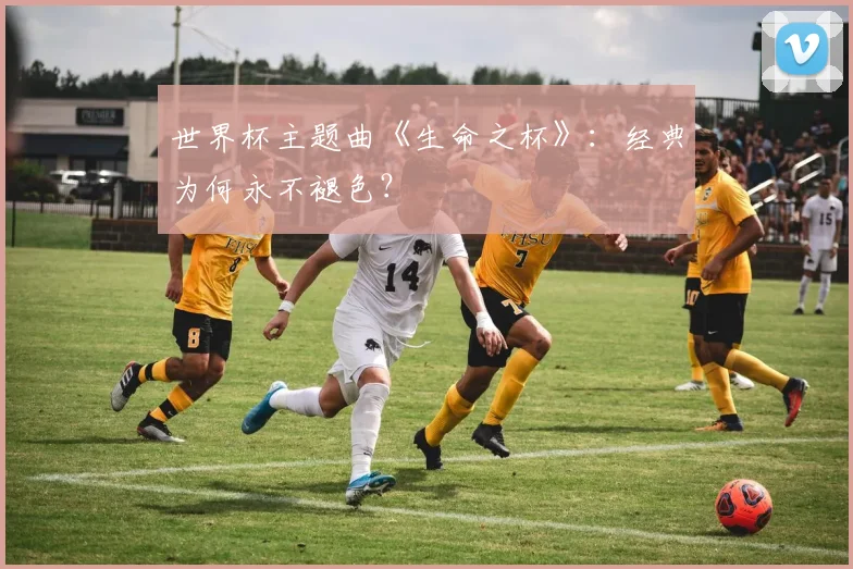 世界杯主题曲《生命之杯》：经典为何永不褪色？