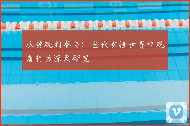 从旁观到参与：当代女性世界杯观看行为深度研究