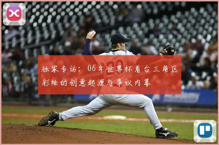 独家专访:06年世界杯看台三角区彩绘的创意起源与争议内幕