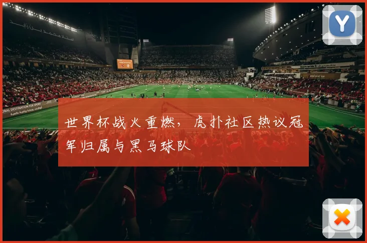 世界杯战火重燃,虎扑社区热议冠军归属与黑马球队