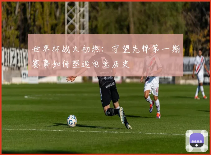 世界杯战火初燃:守望先锋第一期赛事如何塑造电竞历史