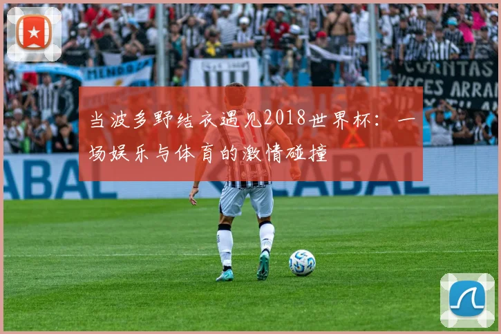 当波多野结衣遇见2018世界杯:一场娱乐与体育的激情碰撞