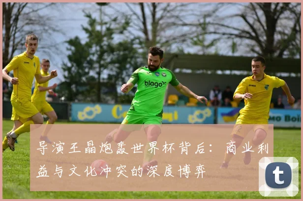 导演王晶炮轰世界杯背后：商业利益与文化冲突的深度博弈