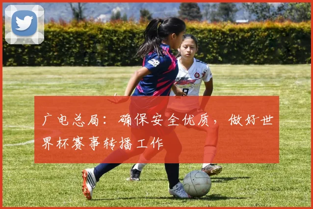 广电总局：确保安全优质，做好世界杯赛事转播工作