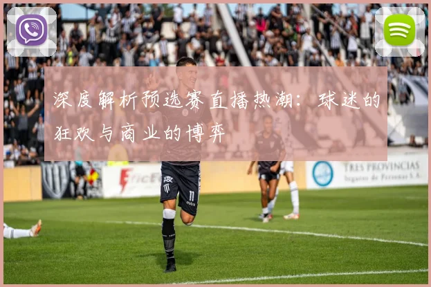 深度解析预选赛直播热潮：球迷的狂欢与商业的博弈