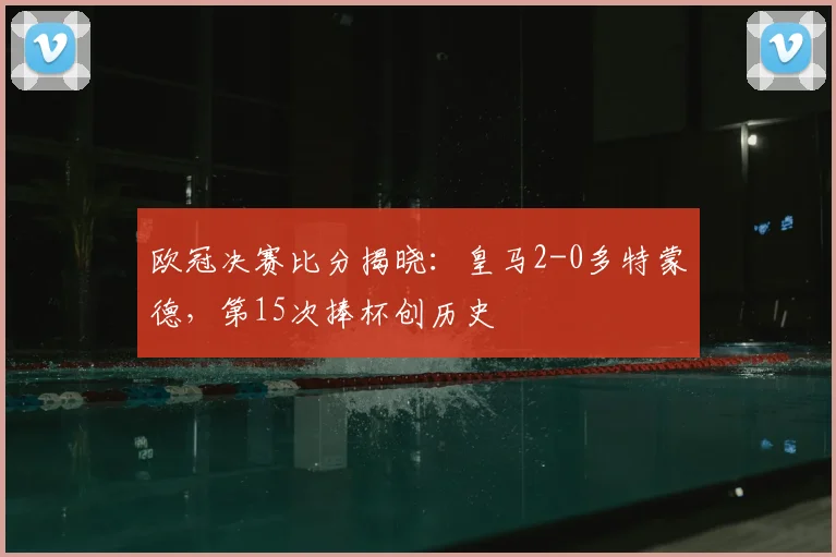 欧冠决赛比分揭晓：皇马2-0多特蒙德，第15次捧杯创历史