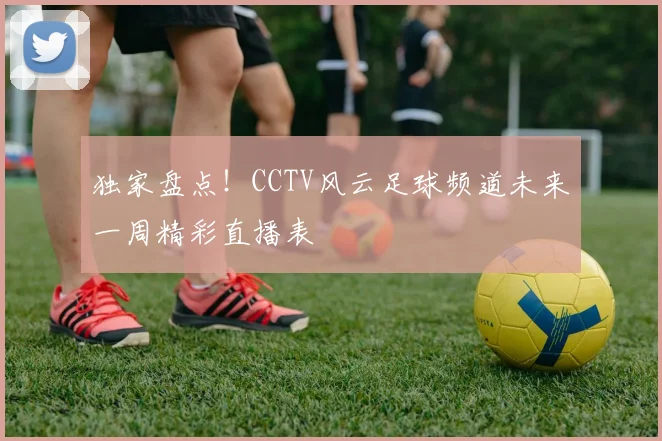 独家盘点！CCTV风云足球频道未来一周精彩直播表