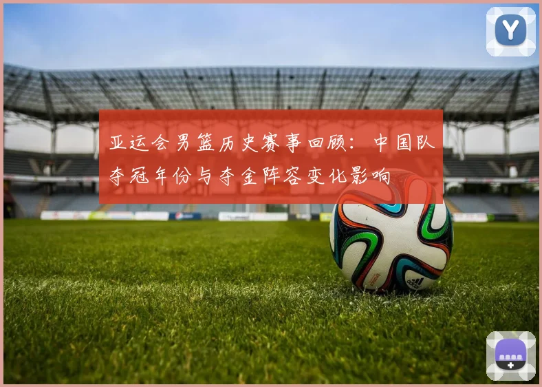 亚运会男篮历史赛事回顾：中国队夺冠年份与夺金阵容变化影响