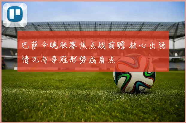 巴萨今晚联赛焦点战前瞻 核心出场情况与争冠形势成看点