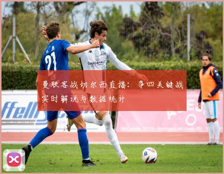 曼联客战切尔西直播：争四关键战实时解说与数据统计