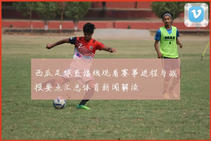 西瓜足球直播线观看赛事进程与战报要点汇总体育新闻解读