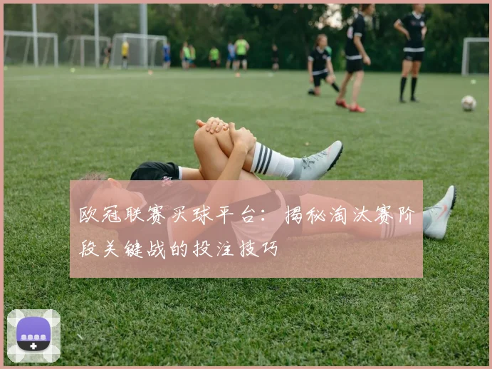 欧冠联赛买球平台：揭秘淘汰赛阶段关键战的投注技巧