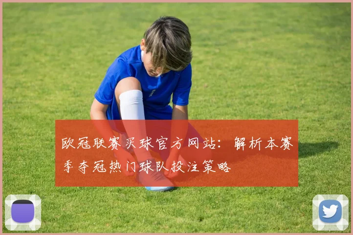 欧冠联赛买球官方网站：解析本赛季夺冠热门球队投注策略