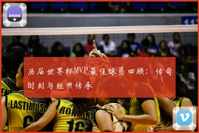 历届世界杯MVP最佳球员回顾：传奇时刻与经典传承
