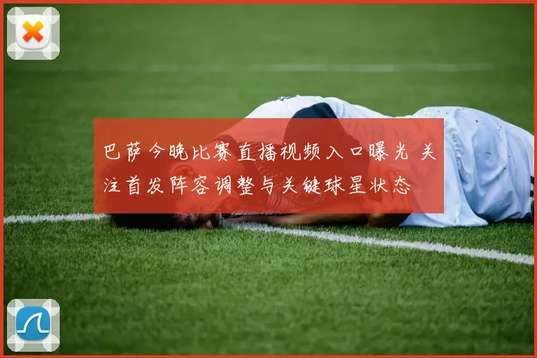 巴萨今晚比赛直播视频入口曝光 关注首发阵容调整与关键球星状态