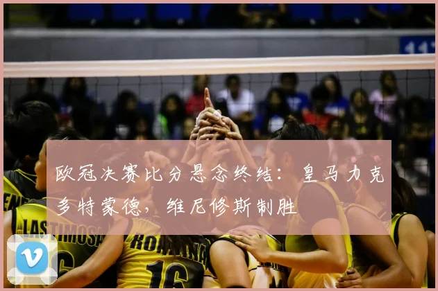 欧冠决赛比分悬念终结：皇马力克多特蒙德，维尼修斯制胜