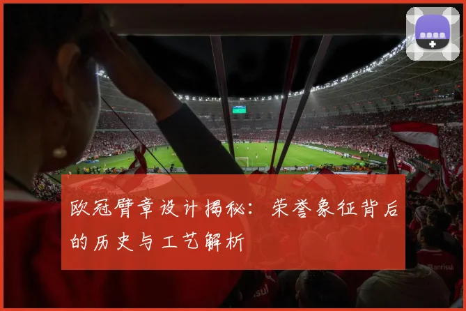 欧冠臂章设计揭秘：荣誉象征背后的历史与工艺解析