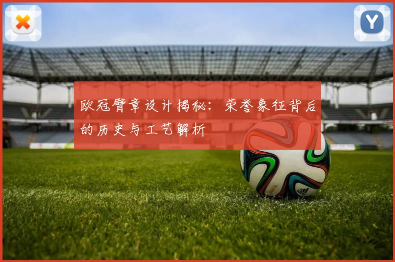 欧冠臂章设计揭秘：荣誉象征背后的历史与工艺解析