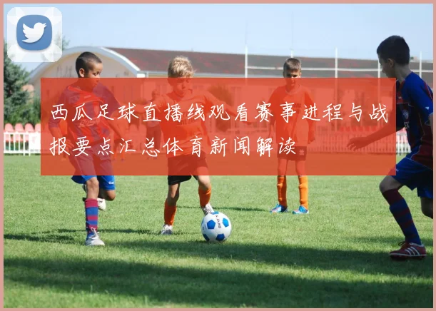 西瓜足球直播线观看赛事进程与战报要点汇总体育新闻解读