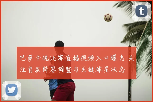 巴萨今晚比赛直播视频入口曝光 关注首发阵容调整与关键球星状态