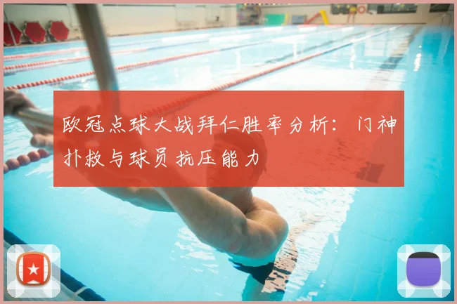 欧冠点球大战拜仁胜率分析：门神扑救与球员抗压能力