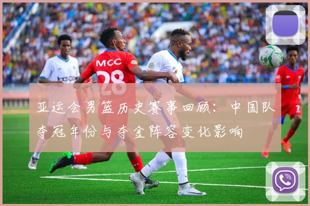 亚运会男篮历史赛事回顾：中国队夺冠年份与夺金阵容变化影响