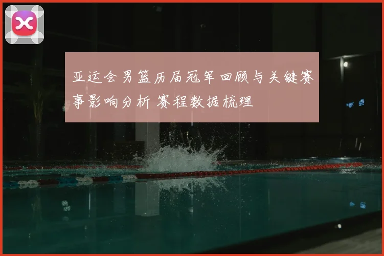 亚运会男篮历届冠军回顾与关键赛事影响分析 赛程数据梳理