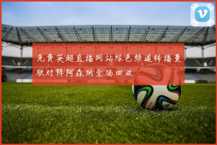 免费英超直播网站绿色频道转播曼联对阵阿森纳全场回放