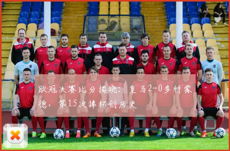 欧冠决赛比分揭晓：皇马2-0多特蒙德，第15次捧杯创历史